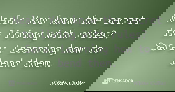 Neal: You know the secret to living with rules? Sara: Learning how to bend them.... Frase de White Collar.