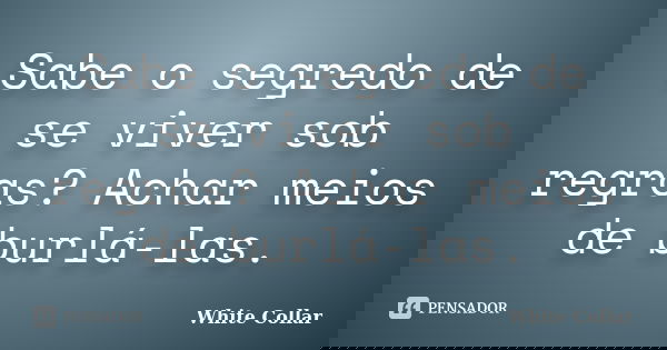 Sabe o segredo de se viver sob regras? Achar meios de burlá-las.... Frase de White Collar.