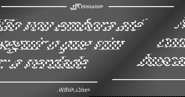 Não vou embora até conseguir o que vim buscar: a verdade.... Frase de White Lines.