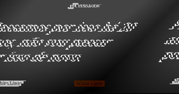 Passamos por isso há 20 anos, não vou passar por isso de novo.... Frase de White Lines.