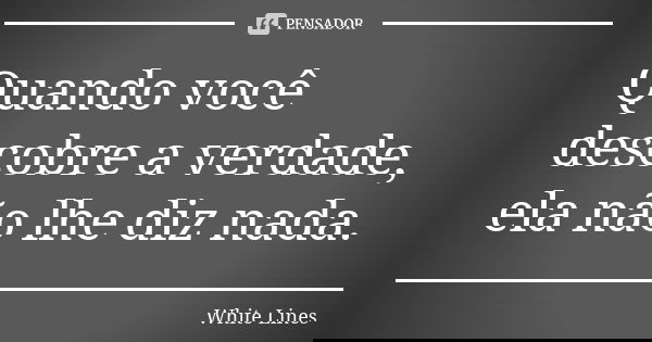 Quando você descobre a verdade, ela não lhe diz nada.... Frase de White Lines.
