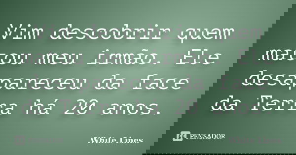 Vim descobrir quem matou meu irmão. Ele desapareceu da face da Terra há 20 anos.... Frase de White Lines.