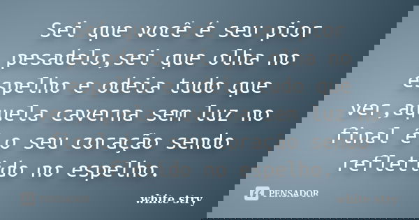 Sei que você é seu pior pesadelo,sei que olha no espelho e odeia tudo que ver,aquela caverna sem luz no final é o seu coração sendo refletido no espelho.... Frase de white stry.