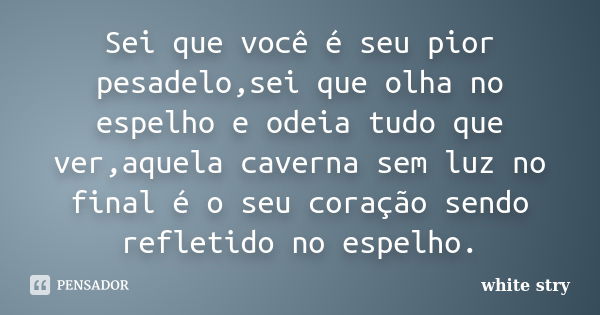 Sei que você é seu pior pesadelo,sei que olha no espelho e odeia tudo que ver,aquela caverna sem luz no final é o seu coração sendo refletido no espelho.... Frase de white stry.