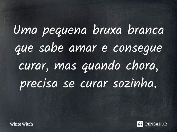 ⁠Uma pequena bruxa branca que sabe amar e consegue curar, mas quando chora, precisa se curar sozinha.... Frase de White Witch.