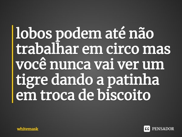 ⁠lobos podem até não trabalhar em circo mas você nunca vai ver um tigre dando a patinha em troca de biscoito... Frase de whitemask.