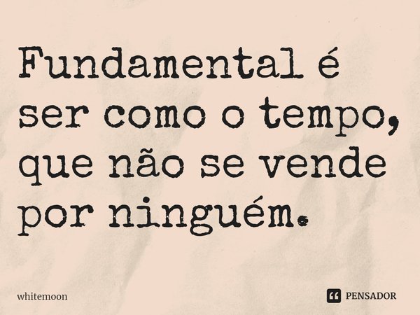⁠Fundamental é ser como o tempo, que não se vende por ninguém.... Frase de whitemoon.