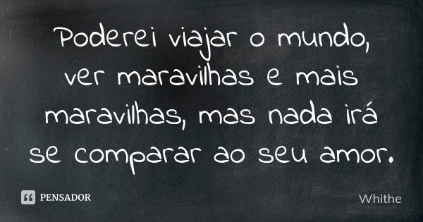 Poderei viajar o mundo, ver maravilhas e mais maravilhas, mas nada irá se comparar ao seu amor.... Frase de Whithe.