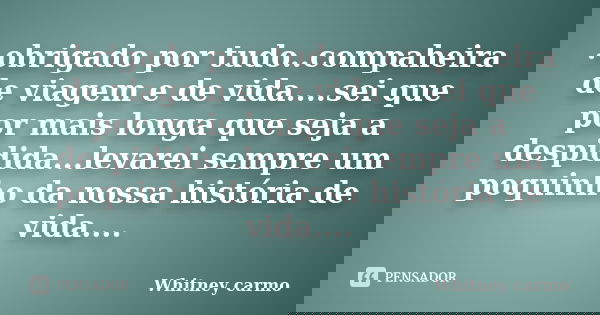 .obrigado por tudo..compaheira de viagem e de vida....sei que por mais longa que seja a despidida...levarei sempre um poquinho da nossa história de vida....... Frase de Whitney carmo.