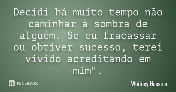 Decidi há muito tempo não caminhar à sombra de alguém. Se eu fracassar ou obtiver sucesso, terei vivido acreditando em mim".... Frase de Whitney Houston.