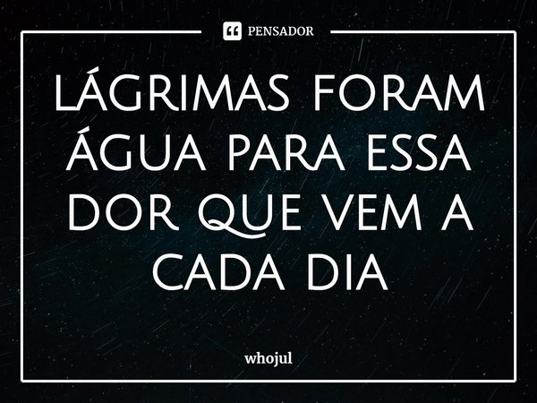 lágrimas foram água para essa dor que vem a cada dia⁠... Frase de whojul.