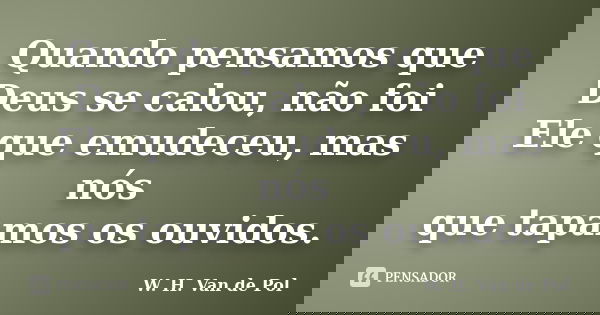 Quando pensamos que Deus se calou, não foi Ele que emudeceu, mas nós que tapamos os ouvidos.... Frase de W. H. Van de Pol.