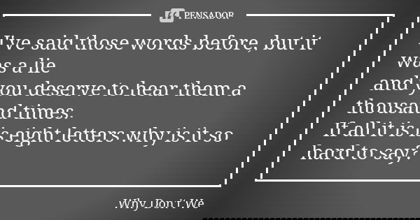 I've said those words before, but it was a lie and you deserve to hear them a thousand times. If all it is is eight letters why is it so hard to say?... Frase de Why Don't We.