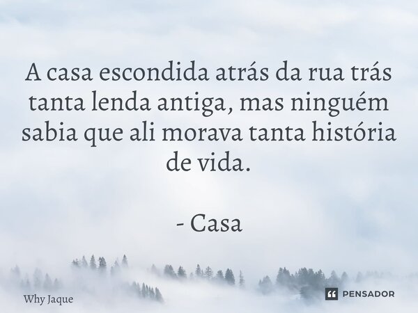 ⁠A casa escondida atrás da rua trás tanta lenda antiga, mas ninguém sabia que ali morava tanta história de vida. - Casa... Frase de Why Jaque.