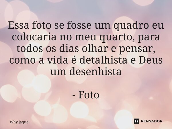 ⁠Essa foto se fosse um quadro eu colocaria no meu quarto, para todos os dias olhar e pensar, como a vida é detalhista e Deus um desenhista - Foto... Frase de Why Jaque.