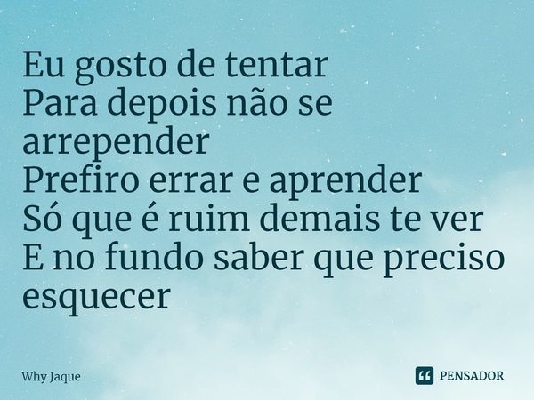 ⁠⁠Eu gosto de tentar
Para depois não se arrepender
Prefiro errar e aprender
Só que é ruim demais te ver
E no fundo saber que preciso esquecer... Frase de Why Jaque.