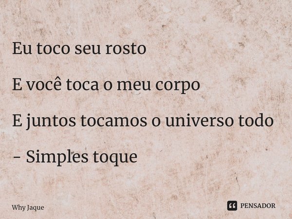 ⁠Eu toco seu rosto E você toca o meu corpo E juntos tocamos o universo todo - Simples toque... Frase de Why Jaque.