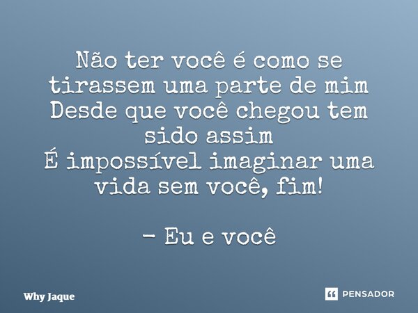⁠Não ter você é como se tirassem uma parte de mim Desde que você chegou tem sido assim É impossível imaginar uma vida sem você, fim! - Eu e você... Frase de Why Jaque.