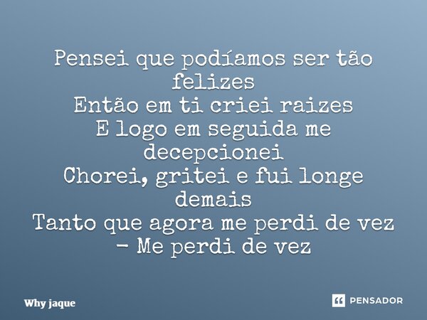Pensei que podíamos ser tão felizes Então em ti criei raizes E logo em seguida me decepcionei Chorei, gritei e fui longe demais Tanto que agora me perdi de vez ... Frase de Why Jaque.