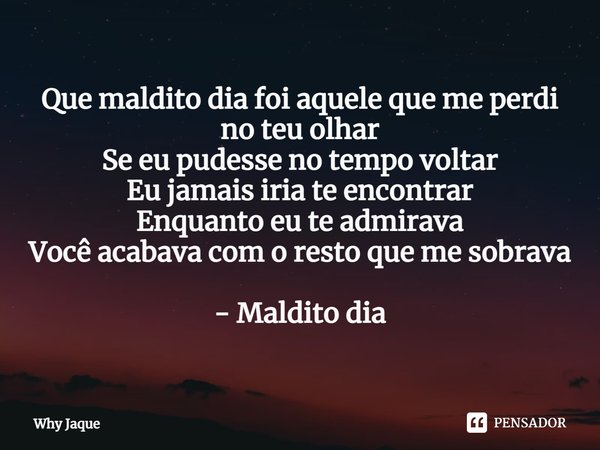 ⁠Que maldito dia foi aquele que me perdi no teu olhar
Se eu pudesse no tempo voltar
Eu jamais iria te encontrar
Enquanto eu te admirava
Você acabava com o resto... Frase de Why Jaque.