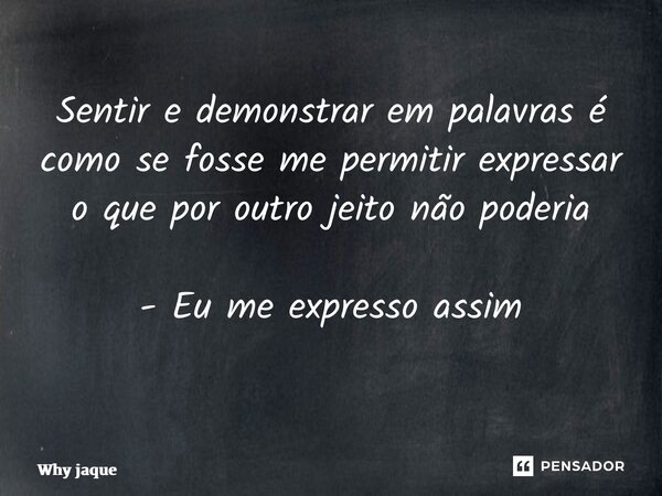 Sentir e demonstrar em palavras é como se fosse me permitir expressar o que por outro jeito não poderia - Eu me expresso assim ⁠... Frase de Why Jaque.