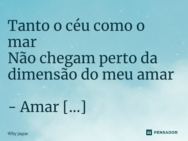 Tanto o céu como o mar Não chegam perto da dimensão do meu amar - Amar ⁠... Frase de Why Jaque.