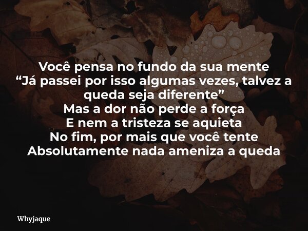 Você pensa no fundo da sua mente “Já passei por isso algumas vezes, talvez a queda seja diferente” Mas a dor não perde a força E nem a tristeza se aquieta No fi... Frase de whyjaque.
