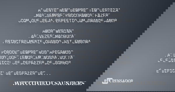 A GENTE NEM SEMPRE TEM CERTEZA MAS SEMPRE PROCURAMOS FAZER COM QUE SEJA PERFEITO UM GRANDE AMOR AMOR MENINA ÀS VEZES MACHUCA PRINCIPALMENTE QUANDO VAI EMBORA PO... Frase de WHYTTIFIELD SAUNDERS.