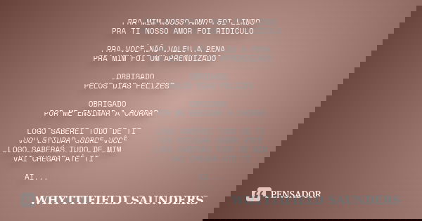 PRA MIM NOSSO AMOR FOI LINDO PRA TI NOSSO AMOR FOI RIDÍCULO PRA VOCÊ NÃO VALEU A PENA PRA MIM FOI UM APRENDIZADO OBRIGADO PELOS DIAS FELIZES OBRIGADO POR ME ENS... Frase de WHYTTIFIELD SAUNDERS.