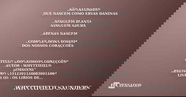 SÃO SAUDADES QUE NASCEM COMO ERVAS DANINAS NINGUÉM PLANTA NINGUÉM ADUBA APENAS NASCEM COMO SE DONA FOSSEM DOS NOSSOS CORAÇÇÕES TÍTULO : DOS NOSSOS CORAÇÇÕES AUT... Frase de WHYTTIFIELD SAUNDERS.