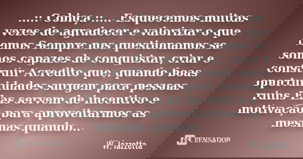 ...:: Cobiça ::... Esquecemos muitas vezes de agradecer e valorizar o que temos Sempre nos questionamos se somos capazes de conquistar, criar e construir Acredi... Frase de W.Iazzetta.