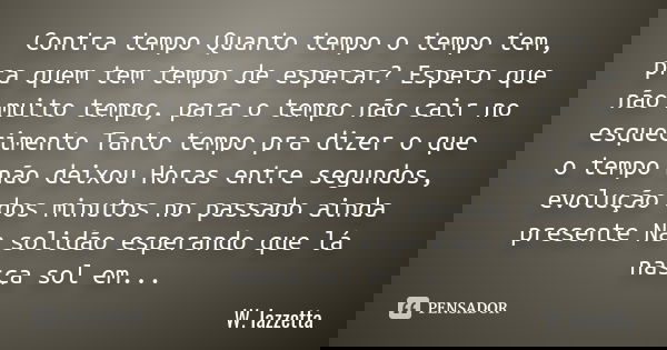 Contra tempo Quanto tempo o tempo tem, pra quem tem tempo de esperar? Espero que não muito tempo, para o tempo não cair no esquecimento Tanto tempo pra dizer o ... Frase de W. Iazzetta.