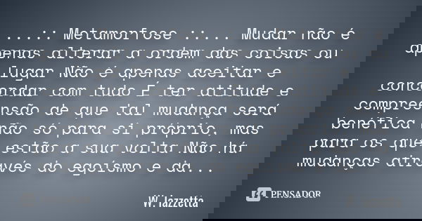...:: Metamorfose ::... Mudar não é apenas alterar a ordem das coisas ou lugar Não é apenas aceitar e concordar com tudo É ter atitude e compreensão de que tal ... Frase de W.Iazzetta.
