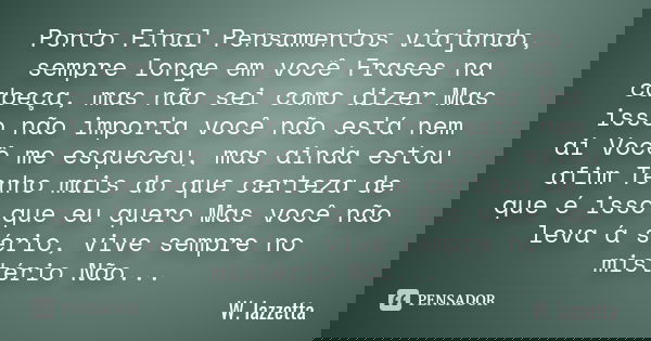 Ponto Final Pensamentos viajando, sempre longe em você Frases na cabeça, mas não sei como dizer Mas isso não importa você não está nem ai Você me esqueceu, mas ... Frase de W. Iazzetta.