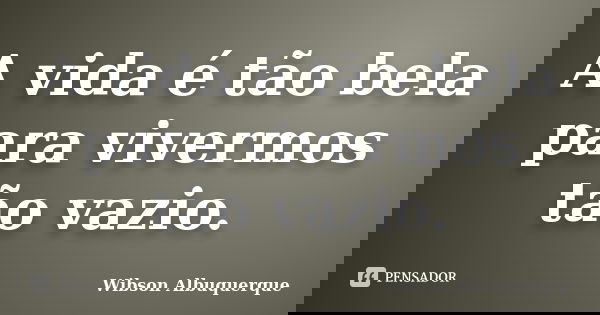 A vida é tão bela para vivermos tão vazio.... Frase de Wibson Albuquerque.