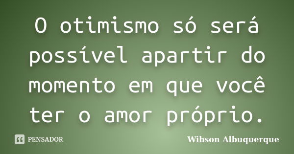 O otimismo só será possível apartir do momento em que você ter o amor próprio.... Frase de Wibson Albuquerque.