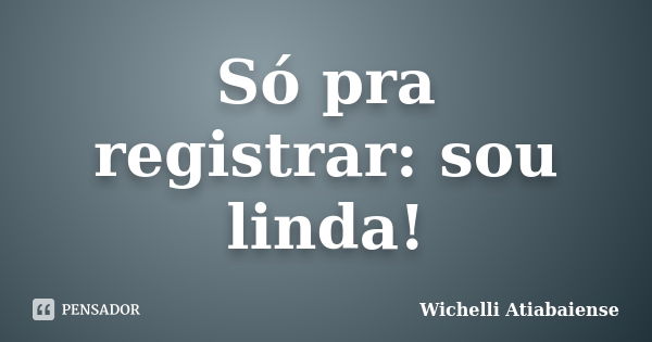 Só pra registrar: sou linda!... Frase de Wichelli Atiabaiense.