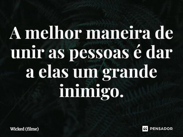 ⁠A melhor maneira de unir as pessoas é dar a elas um grande inimigo.... Frase de Wicked (filme).