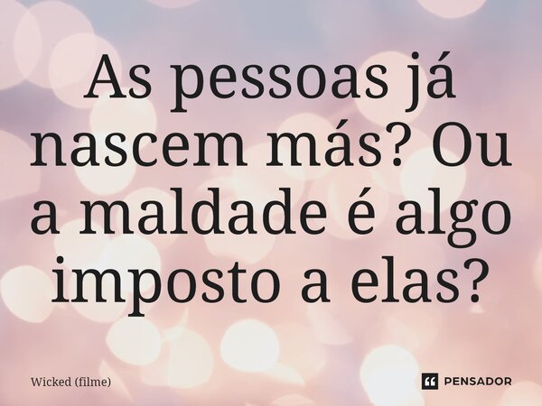 ⁠As pessoas já nascem más? Ou a maldade é algo imposto a elas?... Frase de Wicked (filme).