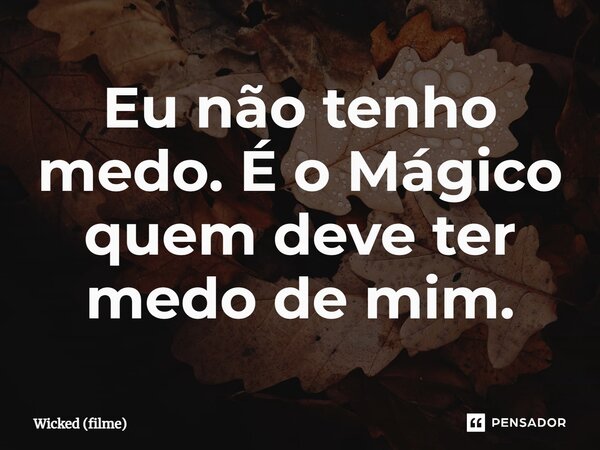 ⁠Eu não tenho medo. É o Mágico quem deve ter medo de mim.... Frase de Wicked (filme).