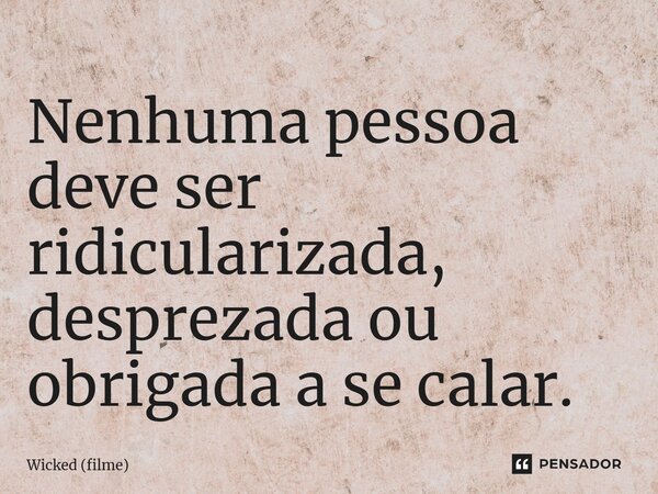 ⁠Nenhuma pessoa deve ser ridicularizada, desprezada ou obrigada a se calar.... Frase de Wicked (filme).