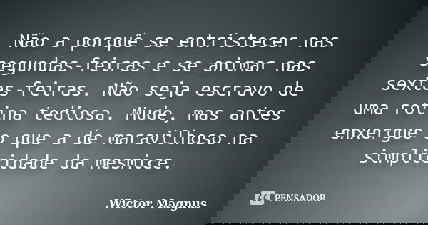 Não a porquê se entristecer nas segundas-feiras e se animar nas sextas-feiras. Não seja escravo de uma rotina tediosa. Mude, mas antes enxergue o que a de marav... Frase de Wictor Magnus.