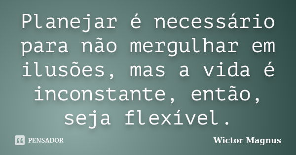 Planejar é necessário para não mergulhar em ilusões, mas a vida é inconstante, então, seja flexível.... Frase de Wictor Magnus.