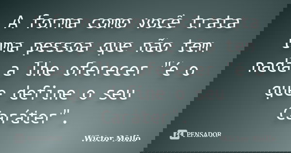 A forma como você trata uma pessoa que não tem nada a lhe oferecer "é o que define o seu Caráter".... Frase de Wictor Mello.