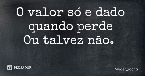 O valor só e dado quando perde Ou talvez não.... Frase de Wider_rocha.