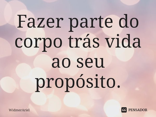 Fazer parte do corpo trás vida ao seu propósito.⁠... Frase de WidmerAriel.