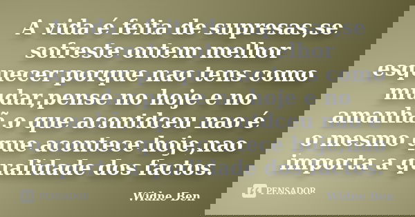A vida é feita de supresas,se sofreste ontem melhor esquecer porque nao tens como mudar,pense no hoje e no amanhã,o que acontdceu nao é o mesmo que acontece hoj... Frase de Widne Ben.