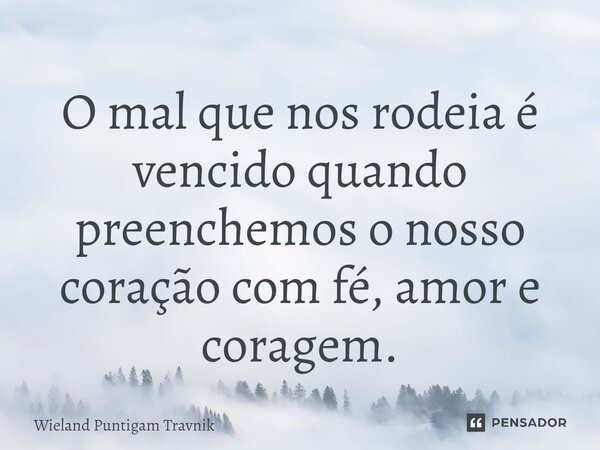 ⁠O mal que nos rodeia é vencido quando preenchemos o nosso coração com fé, amor e coragem.... Frase de Wieland Puntigam Travnik.