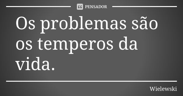 Os problemas são os temperos da vida.... Frase de Wielewski.