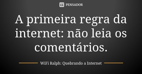 A primeira regra da internet: não leia os comentários.... Frase de WiFi Ralph: Quebrando a Internet.